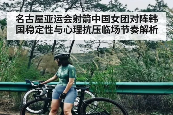 名古屋亚运会射箭中国女团对阵韩国稳定性与心理抗压临场节奏解析