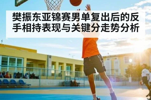 樊振东亚锦赛男单复出后的反手相持表现与关键分走势分析