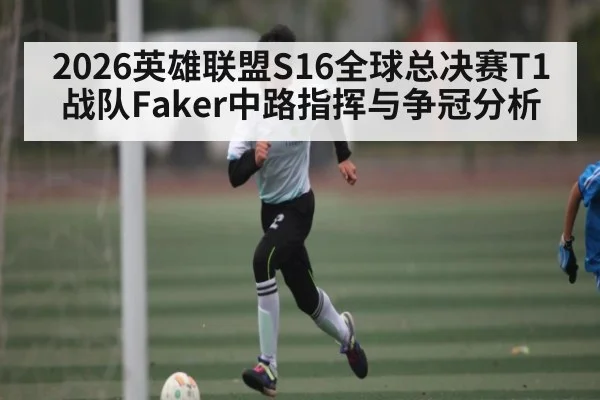 2026英雄联盟S16全球总决赛T1战队Faker中路指挥与争冠分析