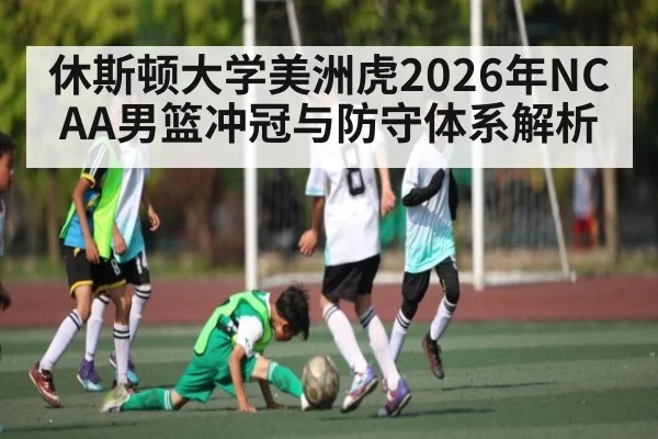 休斯顿大学美洲虎2026年NCAA男篮冲冠与防守体系解析