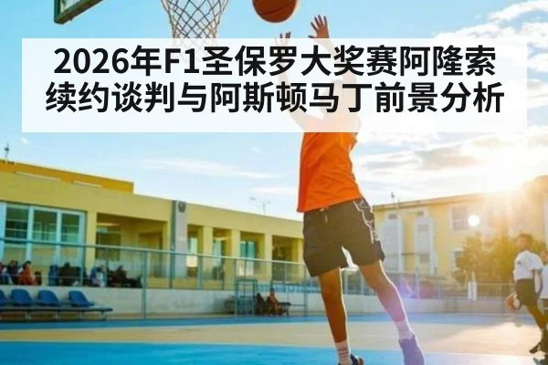 2026年F1圣保罗大奖赛阿隆索续约谈判与阿斯顿马丁前景分析