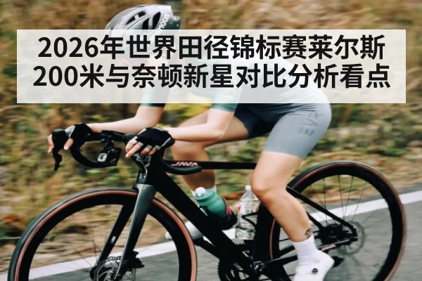 2026年世界田径锦标赛莱尔斯200米与奈顿新星对比分析看点