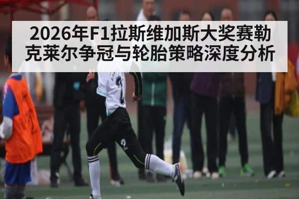 2026年F1拉斯维加斯大奖赛勒克莱尔争冠与轮胎策略深度分析