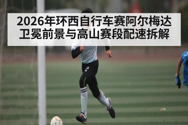 2026年环西自行车赛阿尔梅达卫冕前景与高山赛段配速拆解