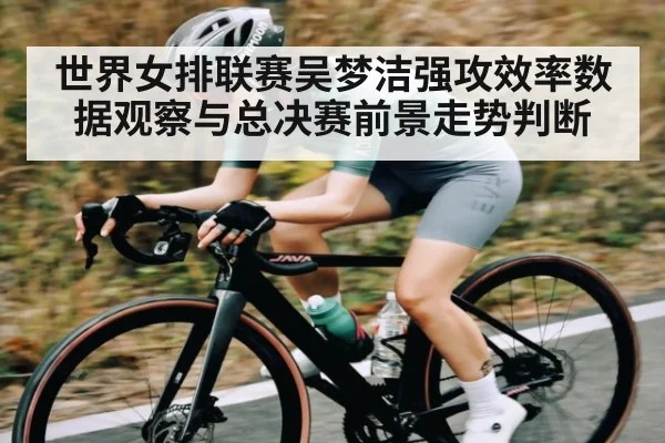世界女排联赛吴梦洁强攻效率数据观察与总决赛前景走势判断