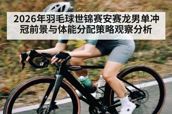 2026年羽毛球世锦赛安赛龙男单冲冠前景与体能分配策略观察分析